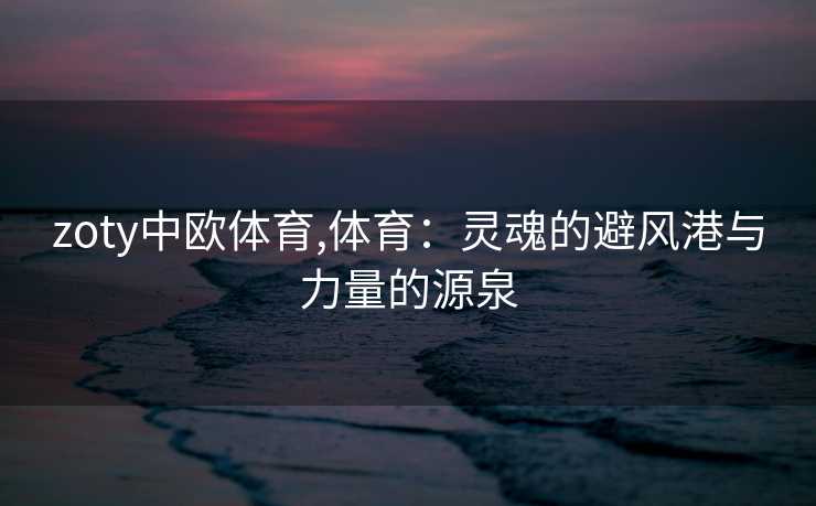 zoty中欧体育,体育：灵魂的避风港与力量的源泉