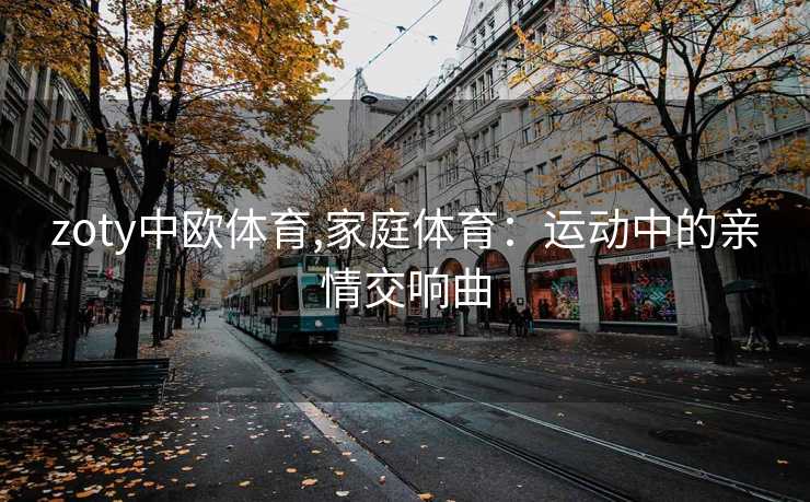 zoty中欧体育,家庭体育：运动中的亲情交响曲
