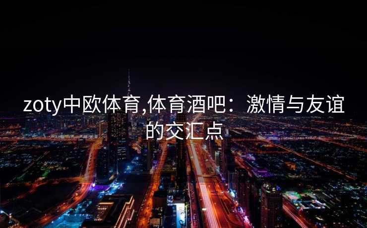 zoty中欧体育,体育酒吧：激情与友谊的交汇点