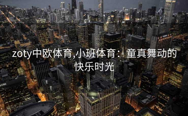 zoty中欧体育,小班体育：童真舞动的快乐时光