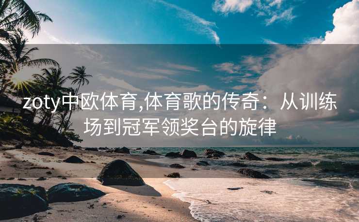 zoty中欧体育,体育歌的传奇：从训练场到冠军领奖台的旋律