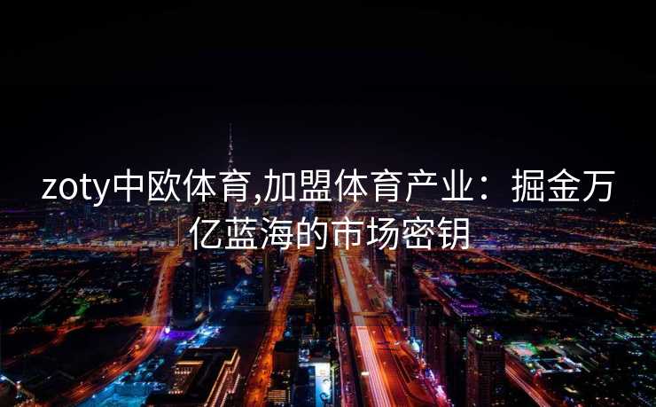 zoty中欧体育,加盟体育产业：掘金万亿蓝海的市场密钥