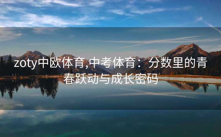 zoty中欧体育,中考体育：分数里的青春跃动与成长密码