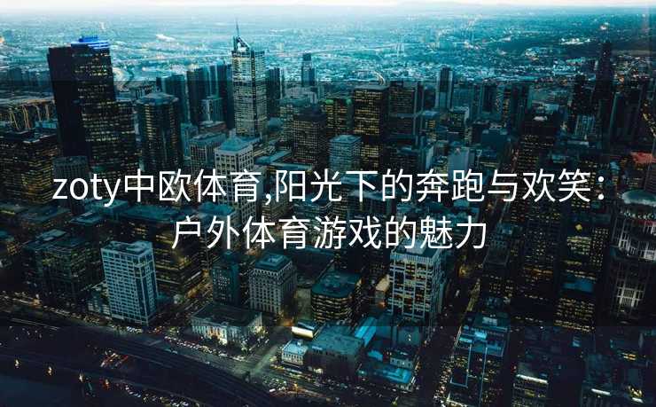 zoty中欧体育,阳光下的奔跑与欢笑：户外体育游戏的魅力