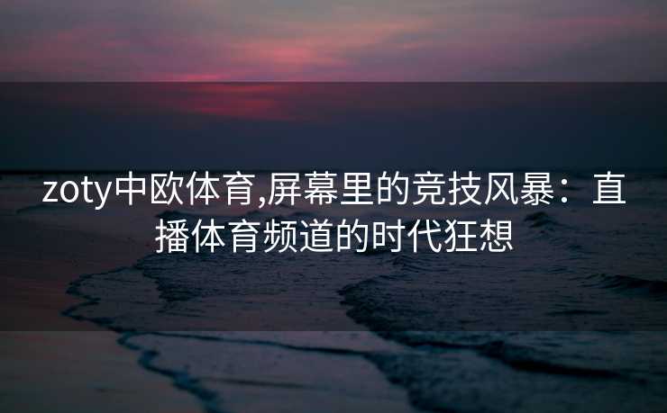 zoty中欧体育,屏幕里的竞技风暴：直播体育频道的时代狂想