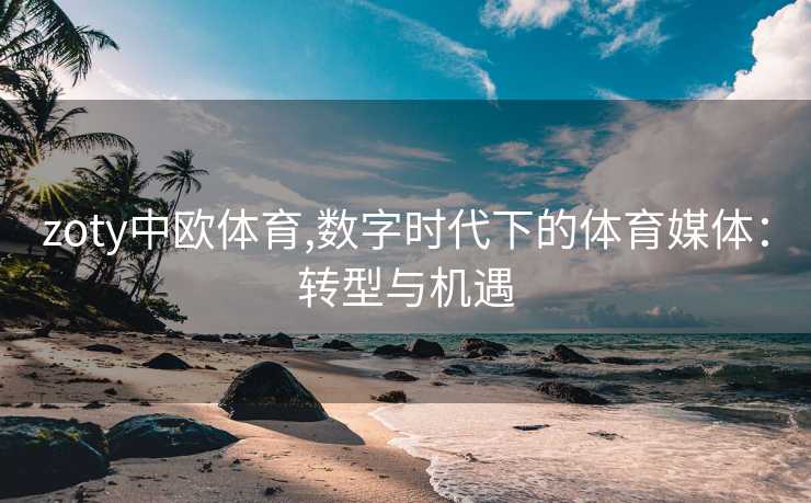 zoty中欧体育,数字时代下的体育媒体：转型与机遇