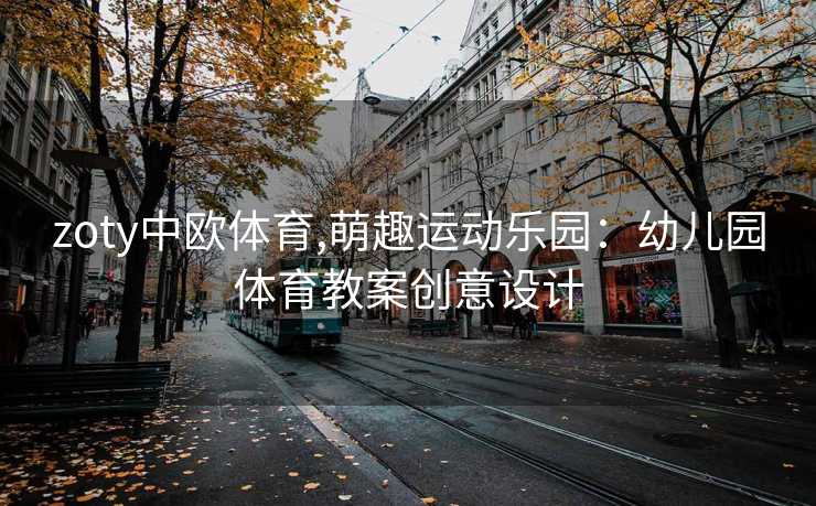 zoty中欧体育,萌趣运动乐园：幼儿园体育教案创意设计