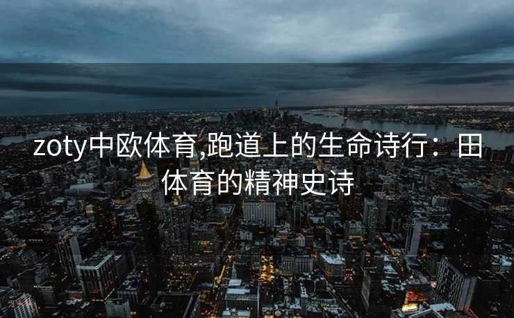 zoty中欧体育,跑道上的生命诗行：田体育的精神史诗