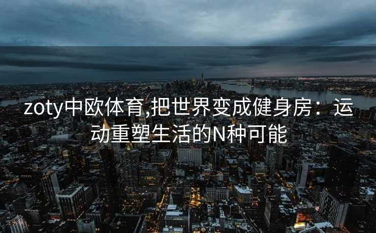 zoty中欧体育,把世界变成健身房：运动重塑生活的N种可能