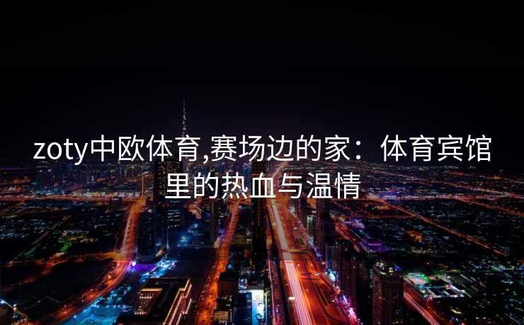 zoty中欧体育,赛场边的家：体育宾馆里的热血与温情