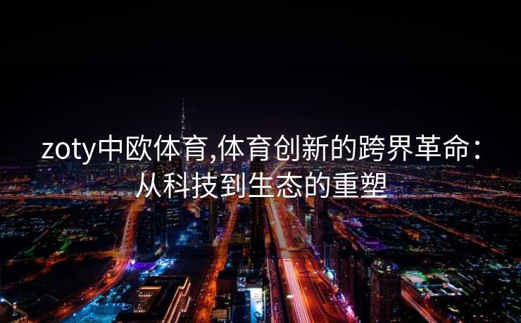 zoty中欧体育,体育创新的跨界革命：从科技到生态的重塑