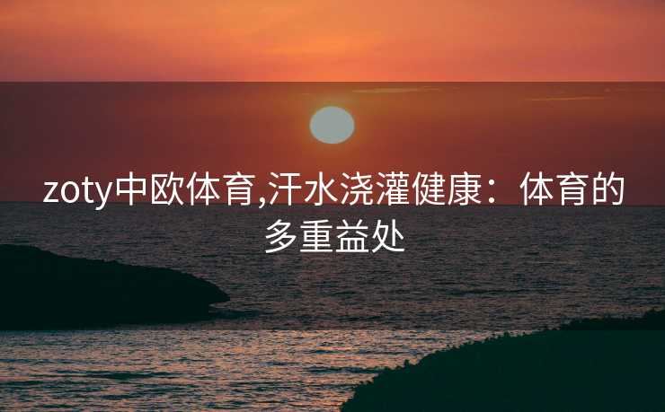 zoty中欧体育,汗水浇灌健康：体育的多重益处
