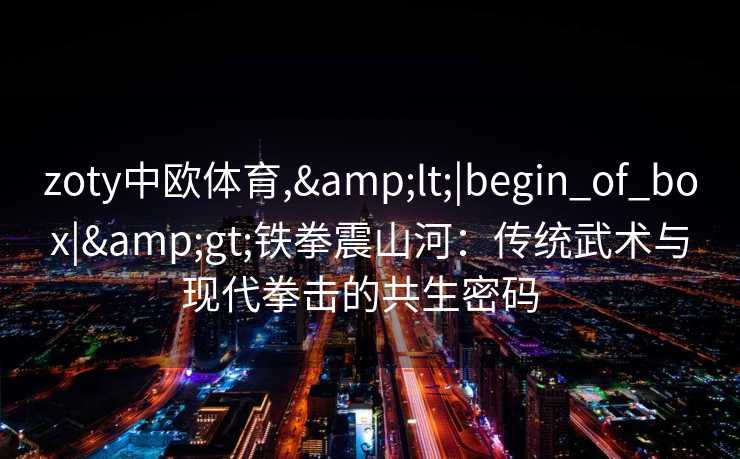 zoty中欧体育,<|begin_of_box|>铁拳震山河：传统武术与现代拳击的共生密码  