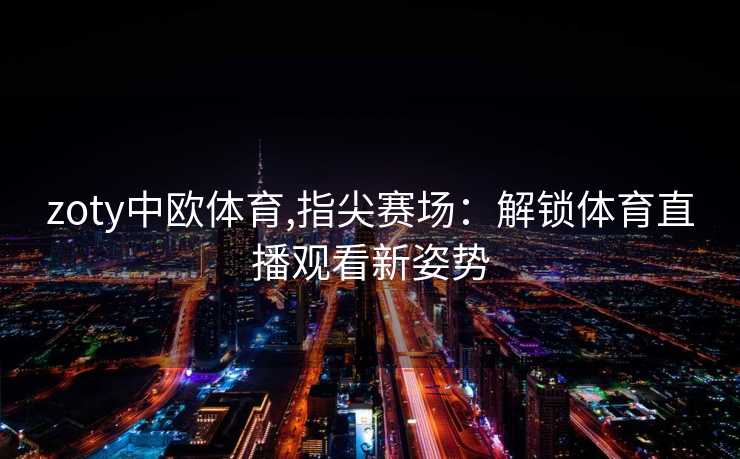 zoty中欧体育,指尖赛场：解锁体育直播观看新姿势
