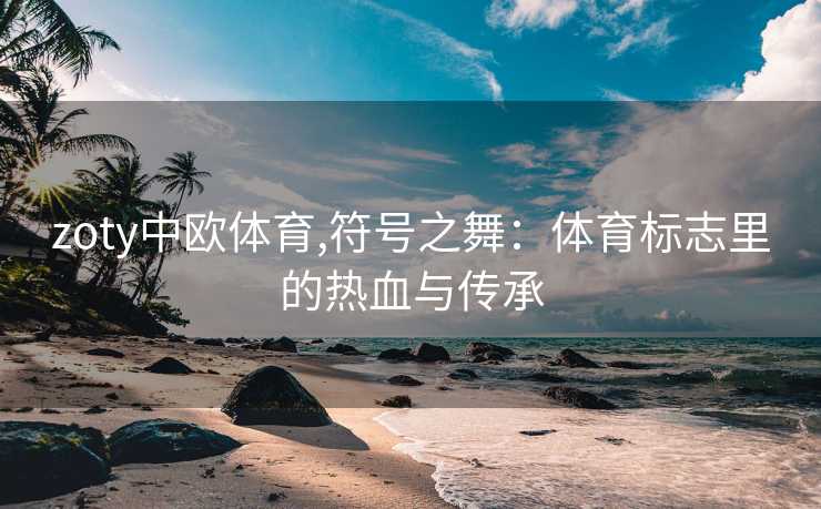 zoty中欧体育,符号之舞：体育标志里的热血与传承