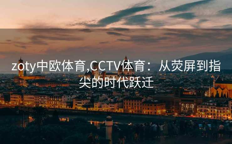 zoty中欧体育,CCTV体育：从荧屏到指尖的时代跃迁