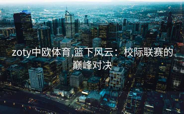 zoty中欧体育,篮下风云：校际联赛的巅峰对决