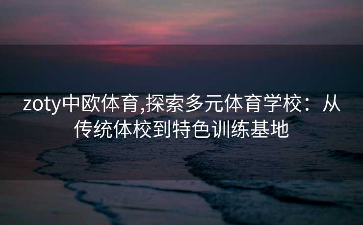 zoty中欧体育,探索多元体育学校：从传统体校到特色训练基地