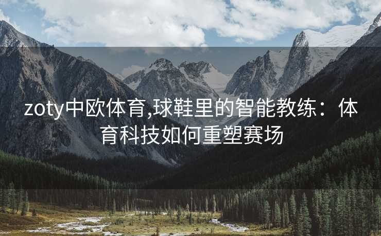 zoty中欧体育,球鞋里的智能教练：体育科技如何重塑赛场
