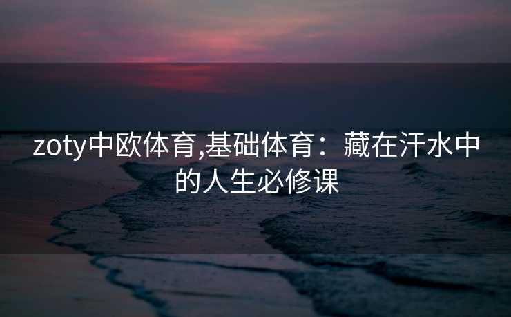 zoty中欧体育,基础体育：藏在汗水中的人生必修课