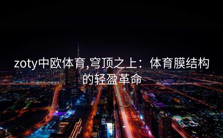 zoty中欧体育,穹顶之上：体育膜结构的轻盈革命