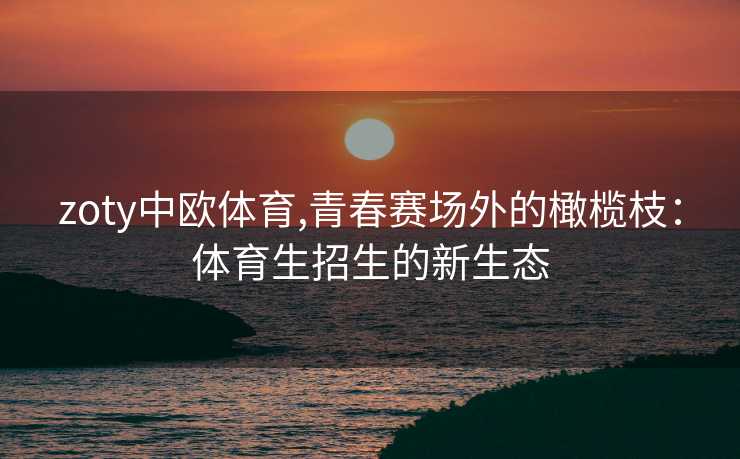 zoty中欧体育,青春赛场外的橄榄枝：体育生招生的新生态