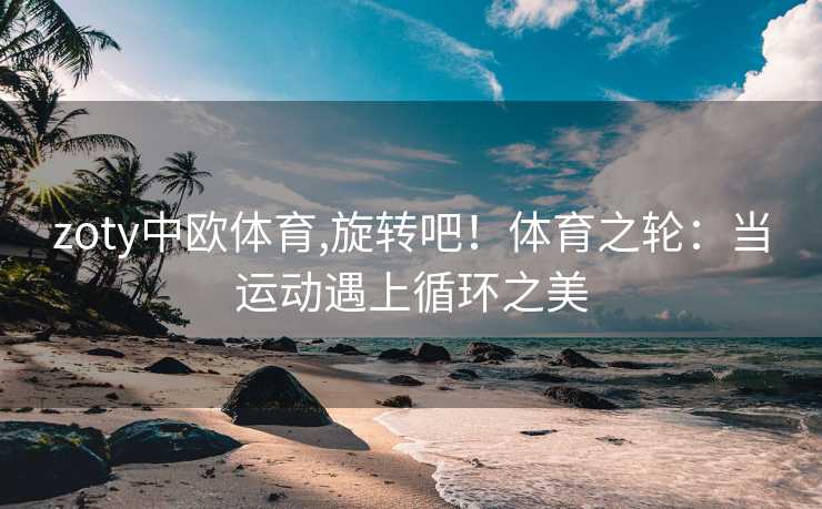zoty中欧体育,旋转吧！体育之轮：当运动遇上循环之美