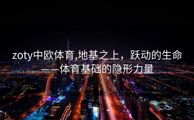 zoty中欧体育,地基之上，跃动的生命——体育基础的隐形力量