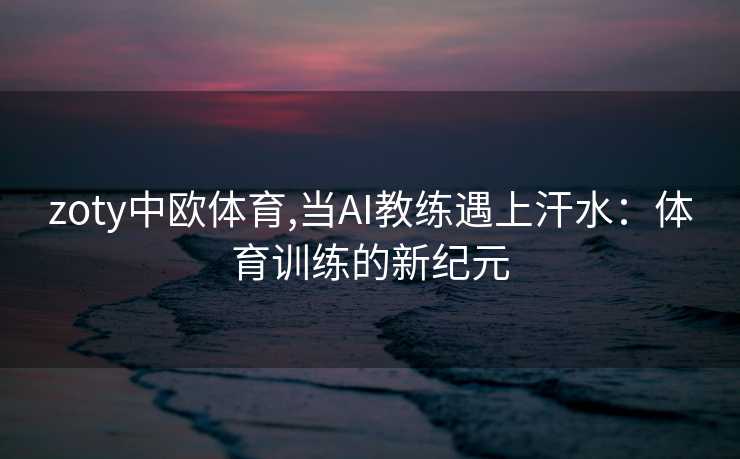 zoty中欧体育,当AI教练遇上汗水：体育训练的新纪元