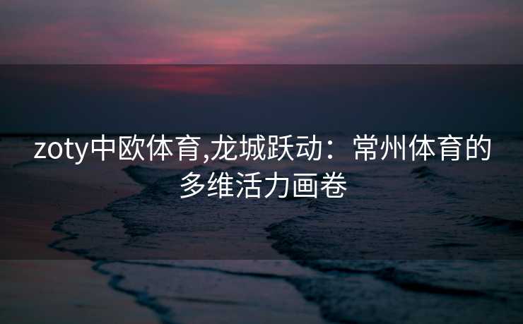 zoty中欧体育,龙城跃动：常州体育的多维活力画卷