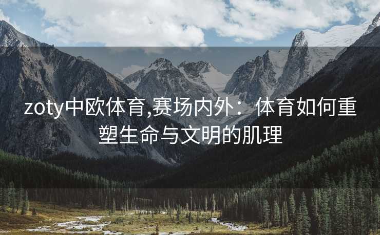zoty中欧体育,赛场内外：体育如何重塑生命与文明的肌理