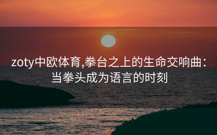 zoty中欧体育,拳台之上的生命交响曲：当拳头成为语言的时刻