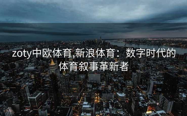 zoty中欧体育,新浪体育：数字时代的体育叙事革新者