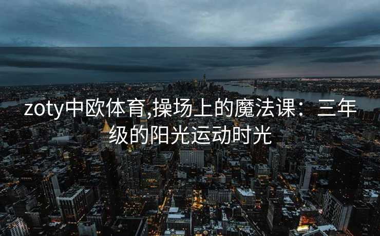 zoty中欧体育,操场上的魔法课：三年级的阳光运动时光