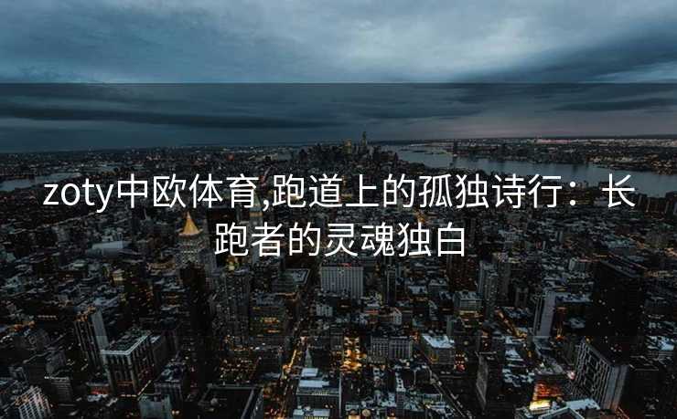 zoty中欧体育,跑道上的孤独诗行：长跑者的灵魂独白
