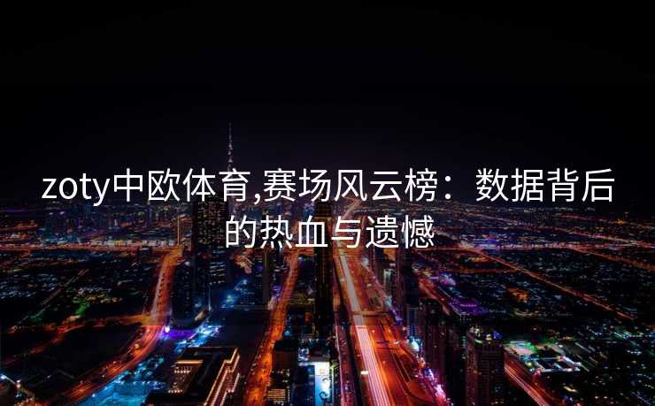 zoty中欧体育,赛场风云榜：数据背后的热血与遗憾
