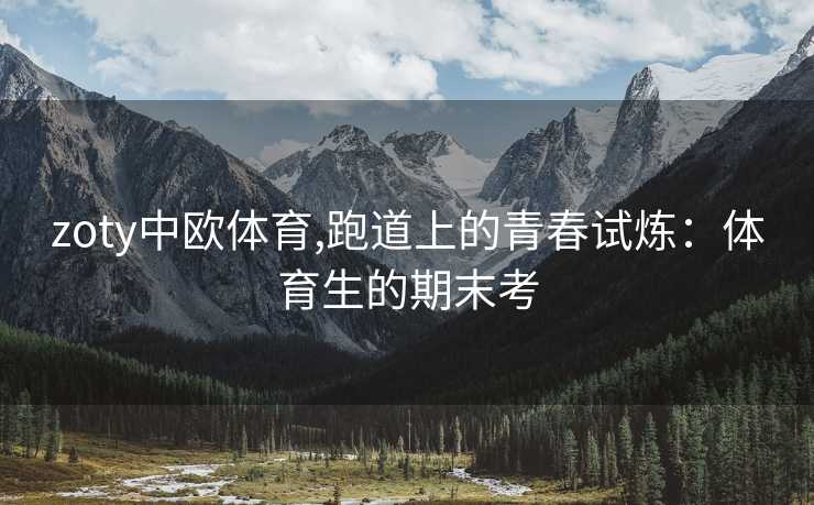 zoty中欧体育,跑道上的青春试炼：体育生的期末考