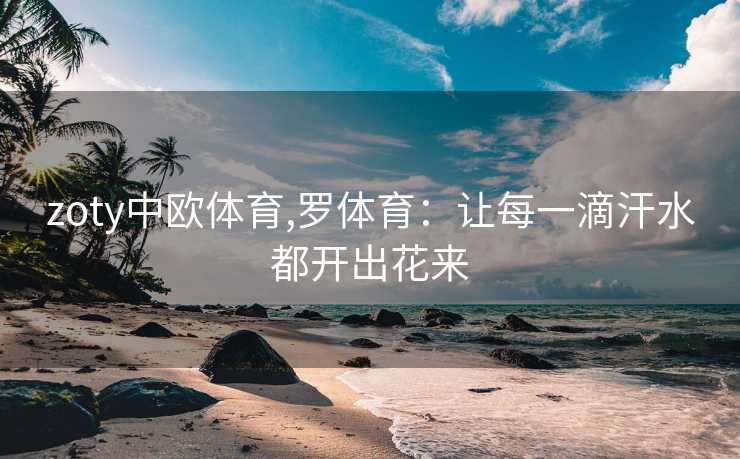 zoty中欧体育,罗体育：让每一滴汗水都开出花来