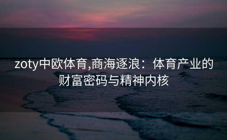 zoty中欧体育,商海逐浪：体育产业的财富密码与精神内核