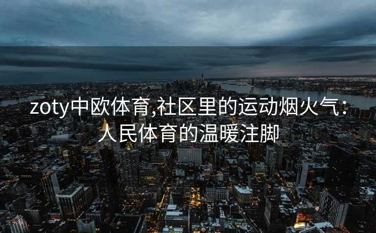 zoty中欧体育,社区里的运动烟火气：人民体育的温暖注脚