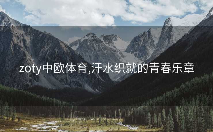 zoty中欧体育,汗水织就的青春乐章