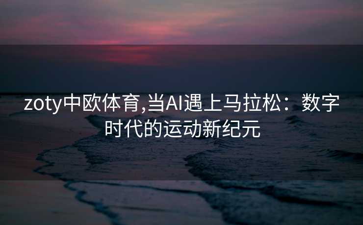 zoty中欧体育,当AI遇上马拉松：数字时代的运动新纪元