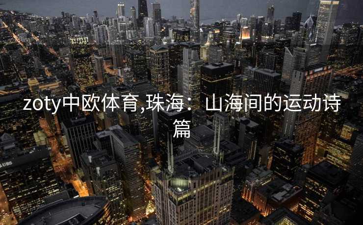 zoty中欧体育,珠海：山海间的运动诗篇