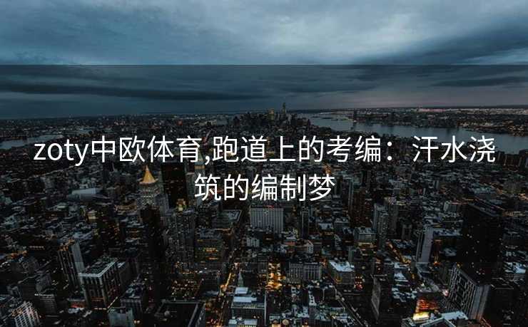 zoty中欧体育,跑道上的考编：汗水浇筑的编制梦