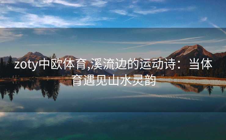 zoty中欧体育,溪流边的运动诗：当体育遇见山水灵韵
