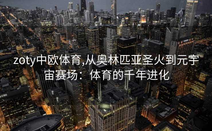 zoty中欧体育,从奥林匹亚圣火到元宇宙赛场：体育的千年进化