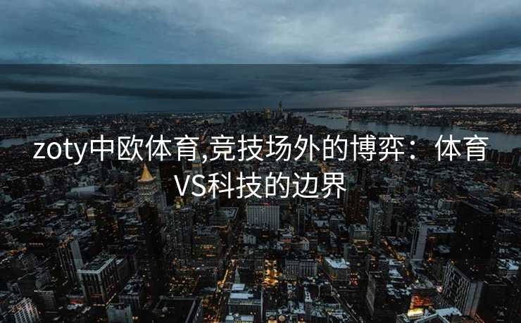 zoty中欧体育,竞技场外的博弈：体育VS科技的边界