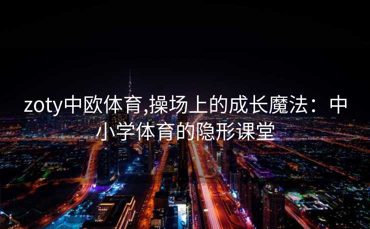 zoty中欧体育,操场上的成长魔法：中小学体育的隐形课堂