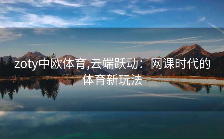 zoty中欧体育,云端跃动：网课时代的体育新玩法